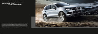 Wir haben den Touareg auf das Wesentliche reduziert:
ABENTEUER, KRAFT
      UND SOUVERÄNITÄT.




Der Touareg ist seit je ein Maßstab in Sachen Geländegängigkeit. Für Vortrieb auf nahezu jedem Untergrund
sorgt die Kombination bewährter Offroad-Komponenten und hochmoderner Antriebstechnologien – zum Beispiel
der serienmäßige permanente Allradantrieb 4MOTION und insbesondere das optionale „Terrain Tech“-Paket,
unter anderem mit elektronisch gesteuertem Allradantrieb 4XMOTION. Dass konsequenter Leichtbau und eine
ausgeklügelte Aerodynamik den Touareg dabei auch noch besonders effizient machen, erfordert schon eine
außergewöhnliche Entwicklungsarbeit. So haben wir den Touareg auf unzähligen Testkilometern überall auf der
Welt sowie mit unerbittlichen Einsätzen im Rallyesport buchstäblich ans Limit getrieben.




08                                                                                                            09
 