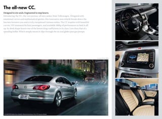 The all-new CC.
Designed to stir souls. Engineered to stop hearts.
Introducing the CC, the curvaceous, all-new sedan from Volkswagen. Designed with
emotional curves and mathematical genius, this innovative new vehicle breaks down the
barriers between you and a truly exceptional German sedan. The CC inspires with beautiful
curves, VIP treatment for four passengers, and available 280hp of performance to back it all
up. Its sleek shape boasts one of the lowest drag coefficients in its class. Less than that of a
speeding bullet. Which simply means it slips through the air and glides past gas pumps.
*EPA estimates only.Your mileage may vary. Available Winter 2008
3.6 4MOTION Reflex Silver Metallic, Polished Dual Exhaust Tips, 18" Daytona Wheels
 