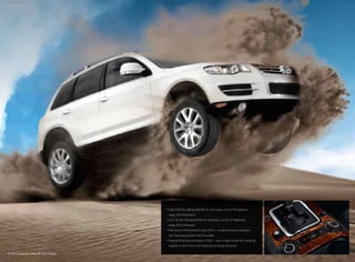 • 3.6L VR6 FSI. 280 hp/265 lbs-ft. of torque, 14 city/19 highway
mpg. EPA estimates*
• 4.2L V8 FSI. 350 hp/324 lbs-ft. of torque, 12 city/17 highway
mpg. EPA estimates
• Electronic Differential Lock (EDL) – a safety feature that gets
the Touareg quickly out of trouble
• Engine Braking Assistance (EBA) – uses torque from the running
engine to slow down the Touareg on steep descents
V8 FSI, Campanella White, 19" Terra Wheels
 