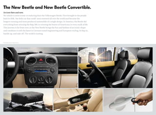 The New Beetle and New Beetle Convertible.
An icon then and now.
No vehicle is more iconic or enduring than the Volkswagen Beetle. First brought to the people
back in 1938, ‘the little car that could’ soon motored all over the world and became the
longest-running and most-produced automobile of a single design. In America, the Beetle did
everything from winning the Baja 500, to winning the hearts of Americans in every walk of life.
This journey is far from over, as the New Beetle brings the fun and fashion of an iconic shape
and combines it with the latest in German-tuned engineering and European styling. So hop in,
buckle up, and take off. The world is waiting.
*EPA estimates only.Your mileage may vary.
 