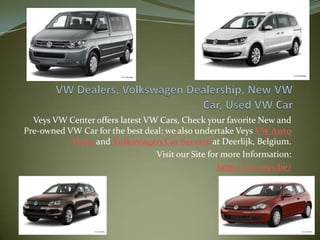 Veys VW Center offers latest VW Cars, Check your favorite New and
Pre-owned VW Car for the best deal; we also undertake Veys VW Auto
           Parts and Volkswagen Car Service at Deerlijk, Belgium.
                                 Visit our Site for more Information:
                                                  http://vw.veys.be/
 