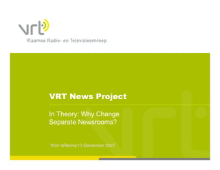 VRT News Project

In Theory: Why Change
        y    y     g
Separate Newsrooms?


Wim Willems/13 December 2007
 