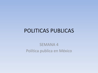 POLITICAS PUBLICAS
SEMANA 4
Política publica en México
 