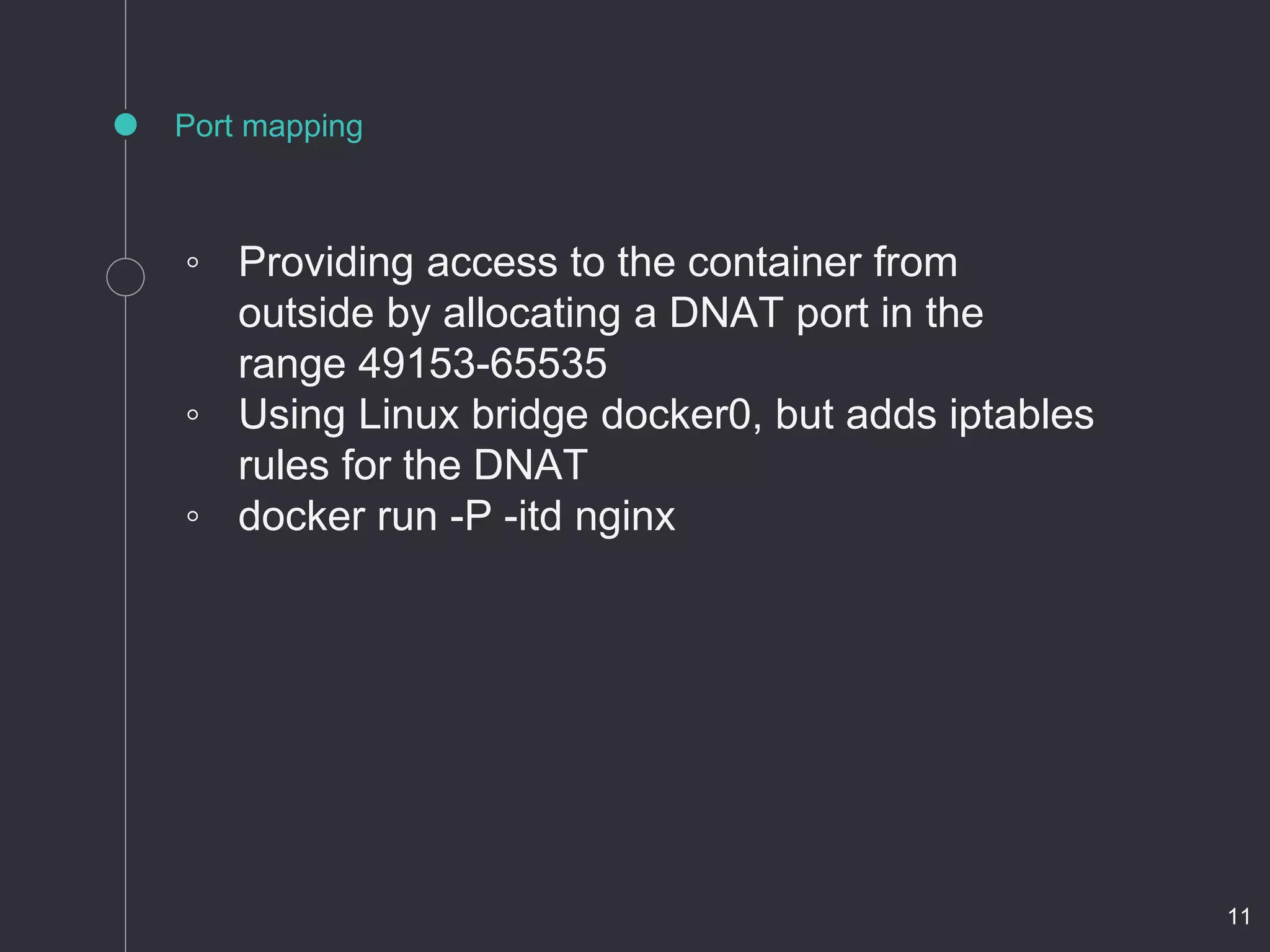 Port mapping
◦ Providing access to the container from
outside by allocating a DNAT port in the
range 49153-65535
◦ Using Linux bridge docker0, but adds iptables
rules for the DNAT
◦ docker run -P -itd nginx
11
 