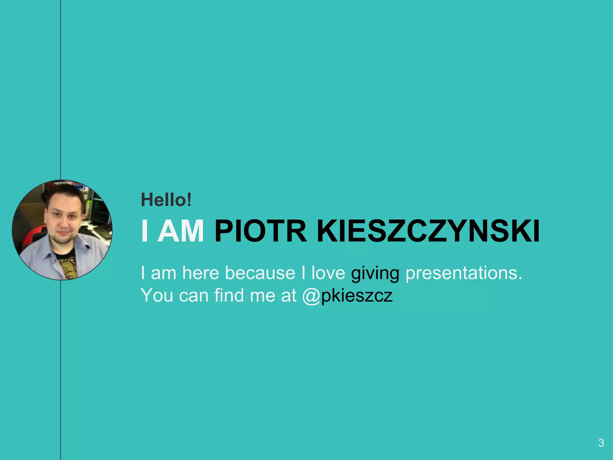 Hello!
I AM PIOTR KIESZCZYNSKI
I am here because I love giving presentations.
You can find me at @pkieszcz
3
 