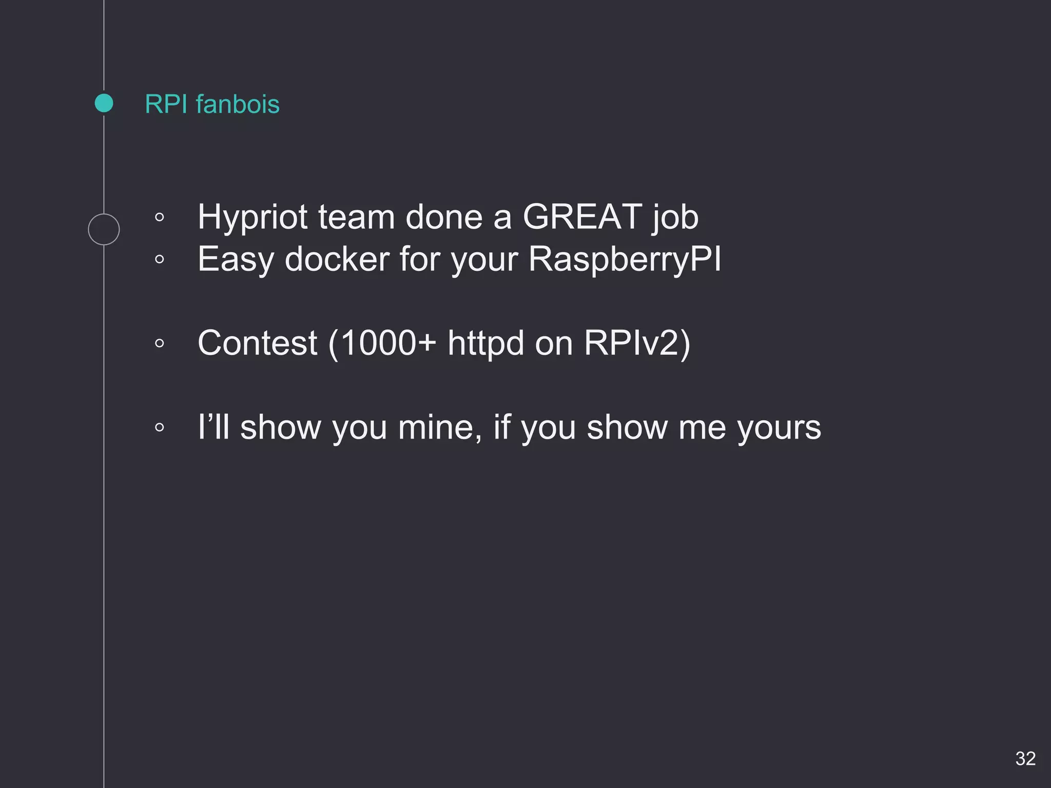 RPI fanbois
◦ Hypriot team done a GREAT job
◦ Easy docker for your RaspberryPI
◦ Contest (1000+ httpd on RPIv2)
◦ I’ll show you mine, if you show me yours
32
 