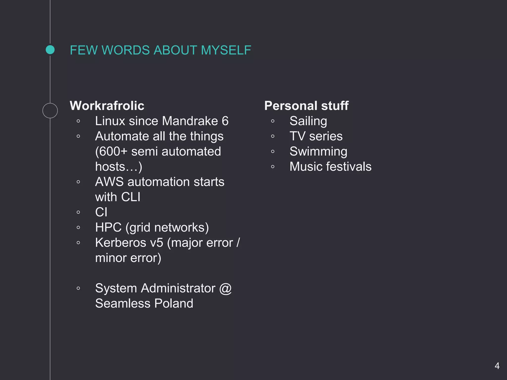 Workrafrolic
◦ Linux since Mandrake 6
◦ Automate all the things
(600+ semi automated
hosts…)
◦ AWS automation starts
with CLI
◦ CI
◦ HPC (grid networks)
◦ Kerberos v5 (major error /
minor error)
◦ System Administrator @
Seamless Poland
FEW WORDS ABOUT MYSELF
Personal stuff
◦ Sailing
◦ TV series
◦ Swimming
◦ Music festivals
4
 