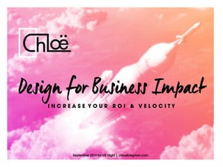 Design for Business Impact
September 2016 for UX Night | chloebregman.com
I N C R E A S E Y O U R R O I & V E L O C I T Y
 