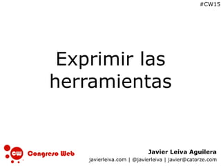 Javier Leiva Aguilera
javierleiva.com | @javierleiva | javier@catorze.com
#CW15
Exprimir las
herramientas
 