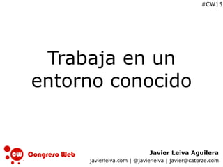 Javier Leiva Aguilera
javierleiva.com | @javierleiva | javier@catorze.com
#CW15
Trabaja en un
entorno conocido
 