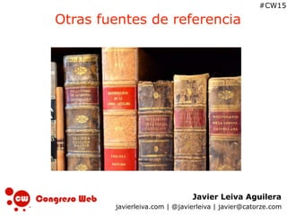 Javier Leiva Aguilera
javierleiva.com | @javierleiva | javier@catorze.com
#CW15
Otras fuentes de referencia
 