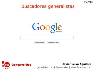 Javier Leiva Aguilera
javierleiva.com | @javierleiva | javier@catorze.com
#CW15
Buscadores generalistas
 