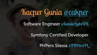 Kacper Gunia @cakper 
Software Engineer @SensioLabsUK 
Symfony Certified Developer 
PHPers Silesia @PHPersPL 
 