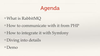 Agenda 
❖What is RabbitMQ! 
❖How to communicate with it from PHP! 
❖How to integrate it with Symfony! 
❖Diving into detail...