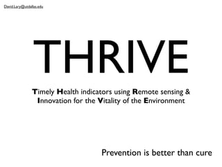 THRIVETimely Health indicators using Remote sensing &
Innovation for the Vitality of the Environment
Prevention is better than cure
David.Lary@utdallas.edu
 
