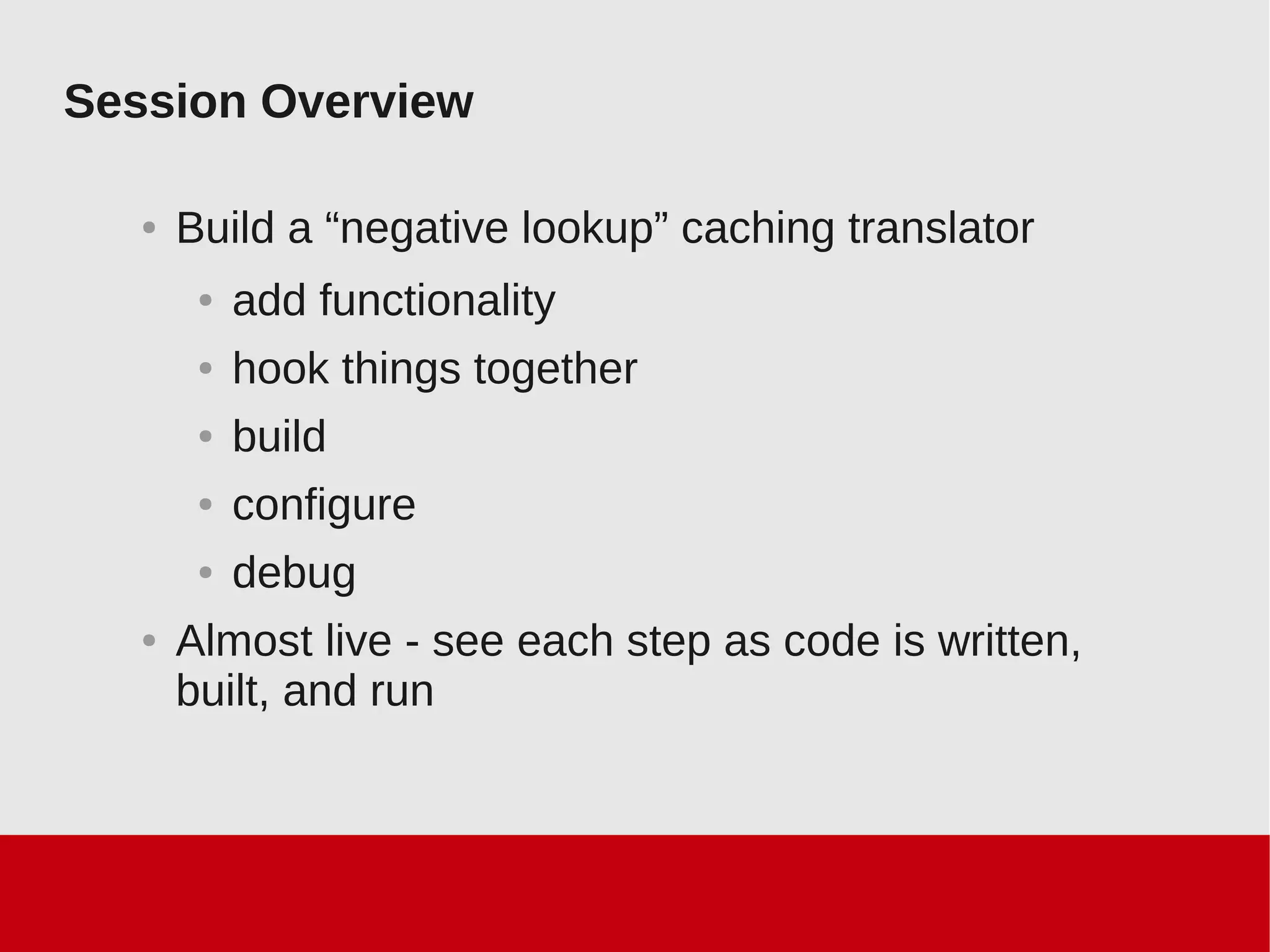 Session Overview
● Build a “negative lookup” caching translator
● add functionality
● hook things together
● build
● configure
● debug
● Almost live - see each step as code is written,
built, and run
 