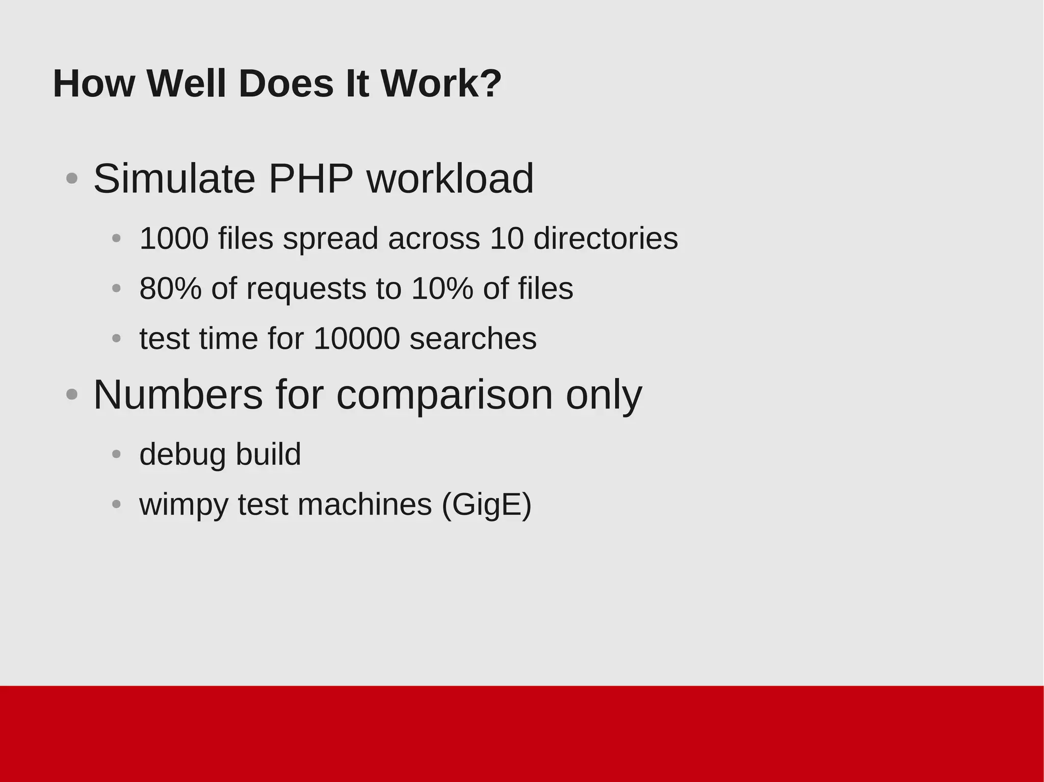 How Well Does It Work?
● Simulate PHP workload
● 1000 files spread across 10 directories
● 80% of requests to 10% of files
● test time for 10000 searches
● Numbers for comparison only
● debug build
● wimpy test machines (GigE)
 
