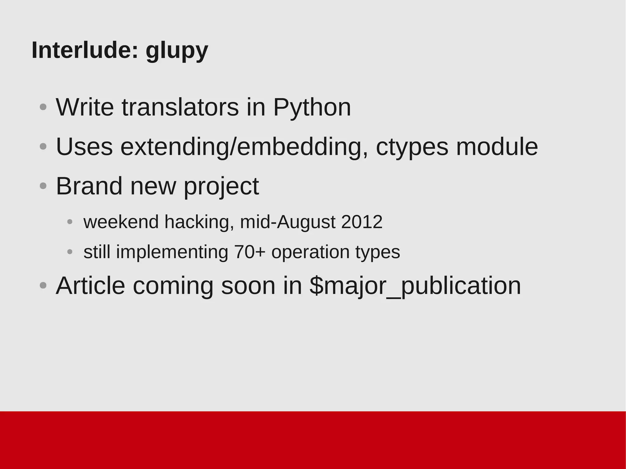 Interlude: glupy
● Write translators in Python
● Uses extending/embedding, ctypes module
● Brand new project
● weekend hacking, mid-August 2012
● still implementing 70+ operation types
● Article coming soon in $major_publication
 