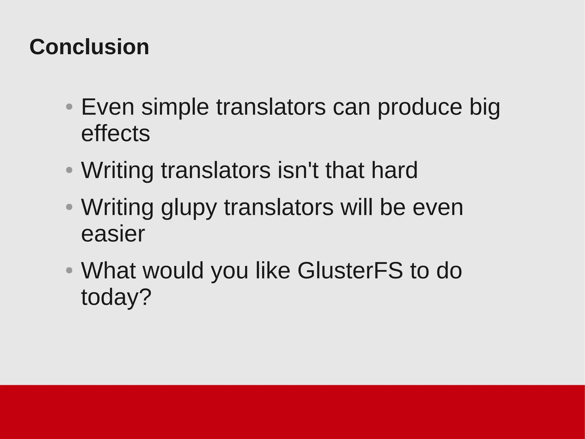 Conclusion
● Even simple translators can produce big
effects
● Writing translators isn't that hard
● Writing glupy translators will be even
easier
● What would you like GlusterFS to do
today?
 