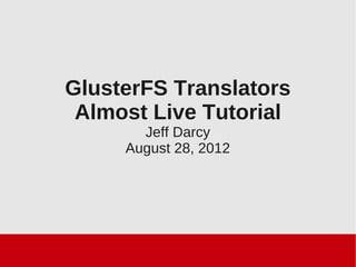 GlusterFS Translators
Almost Live Tutorial
Jeff Darcy
August 28, 2012
 