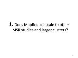 1.	
  Does	
  MapReduce	
  scale	
  to	
  other	
  
MSR	
  studies	
  and	
  larger	
  clusters?	
  
	
  
14	
  
 