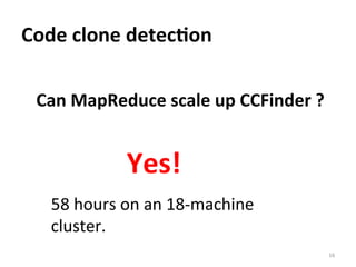 Code	
  clone	
  detec@on
Can	
  MapReduce	
  scale	
  up	
  CCFinder	
  ?	
  
Yes!	
  
58	
  hours	
  on	
  an	
  18-­‐machine	
  
cluster.	
  
16	
  
 