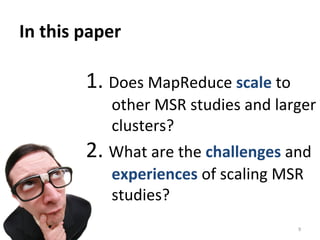 In	
  this	
  paper	
  
9	
  
	
  
1.	
  Does	
  MapReduce	
  scale	
  to	
  
other	
  MSR	
  studies	
  and	
  larger	
  
clusters?	
  
2.	
  What	
  are	
  the	
  challenges	
  and	
  
experiences	
  of	
  scaling	
  MSR	
  
studies?	
  
 