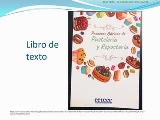 Libro de
texto
MATERIAL ELABORADO POR: AAAM
https://www.cetece.net/joomla/index.php/tienda/publicaciones/libros-de-pasteler%C3%ADa-y-reposter%C3%ADa/libro-de-procesos-b%C3%A1sicos-de-pasteler%C3%ADa-y-
reposter%C3%ADa-detail
 