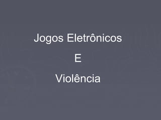Jogos Eletrônicos
E
Violência

 
