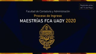 MAESTRÍAS FCA UADY 2020
Regístrate antes
del 15 de Mayo
Proceso de Ingreso
Facultad de Contaduría y Administración
 