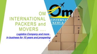 OM
INTERNATIONAL
PACKERS and
MOVERS ….
Logistics Company and more .
In business for 10 years and prospering
..
 
