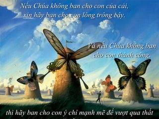 Nếu Chúa không ban cho con của cải, xin hãy ban cho con lòng trông cậy. Và nếu Chúa không ban cho con thành công, thì hãy ban cho con ý chí mạnh mẽ để vượt qua thất bại.  