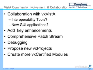 www.vxvista.org
vxJourney 6 - vxVsitA
VistA Community Involvement & Collaboration
• Collaboration with vxVistA
– Interoperability Tools?
– New GUI applications?
• Add key enhancements
• Comprehensive Patch Stream
• Debugging
• Propose new vxProjects
• Create more vxCertified Modules
 