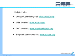 www.vxvista.org
vxJourney 6 - vxVsitA
• vxVistA Community site: www.vxVistA.org
• DSS web link: www.dssinc.com
• OHT web link: www.openhealthtools.org
• Eclipse License web link: www.eclipse.org
Helpful Links:
 