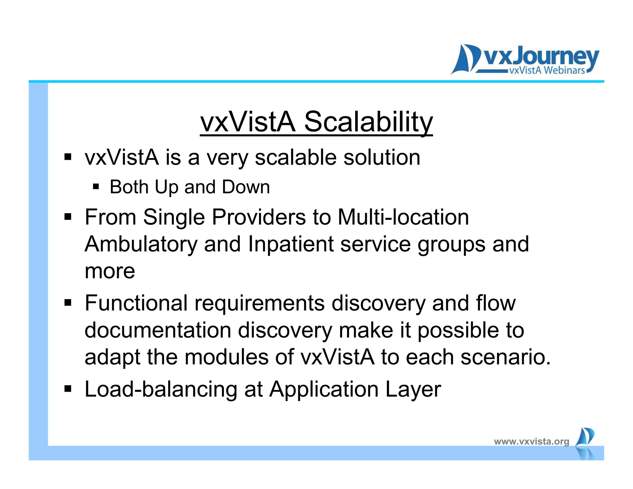 www.vxvista.org
vxVistA Scalability
 vxVistA is a very scalable solution
 Both Up and Down
 From Single Providers to Multi-location
Ambulatory and Inpatient service groups and
more
 Functional requirements discovery and flow
documentation discovery make it possible to
adapt the modules of vxVistA to each scenario.
 Load-balancing at Application Layer
 