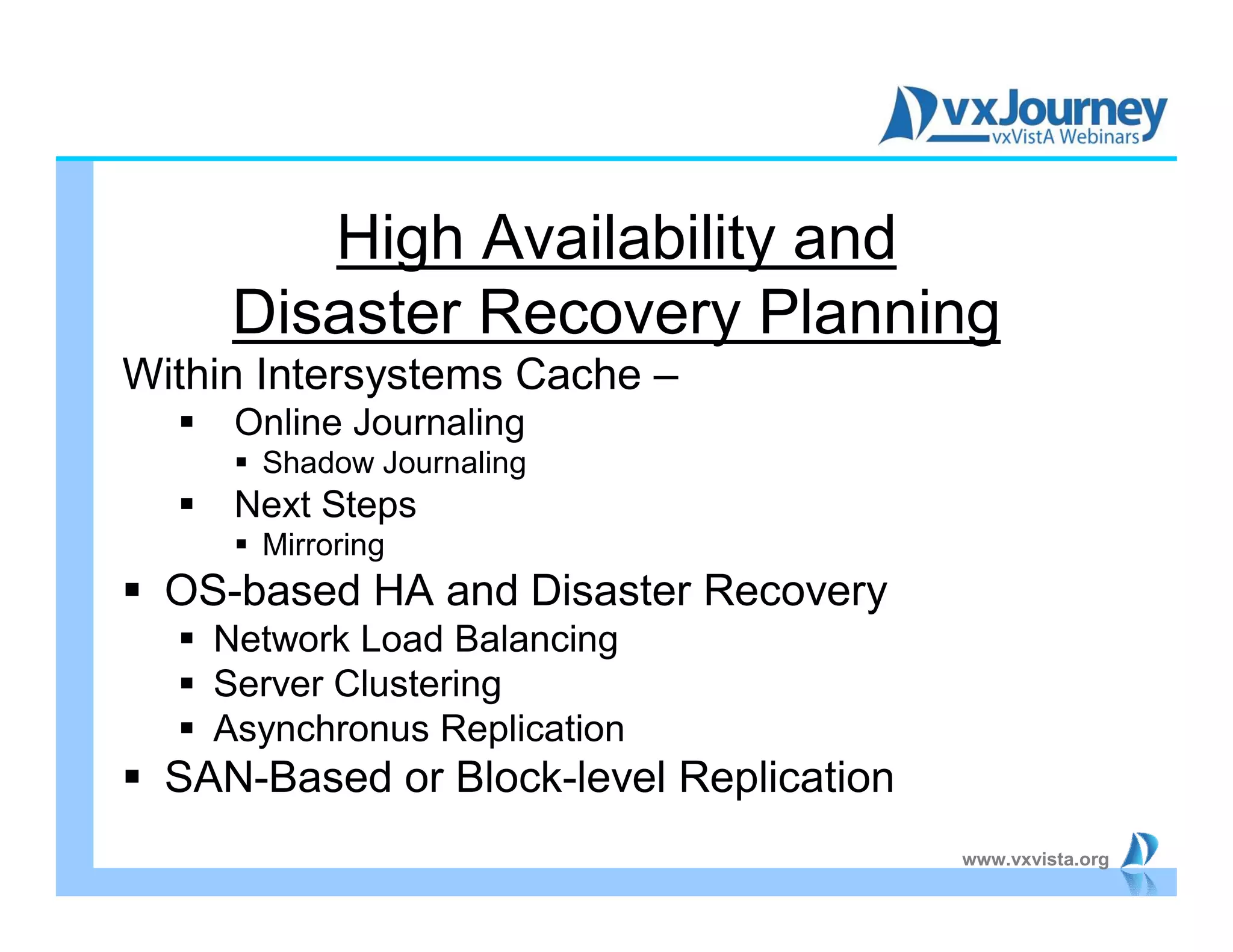 www.vxvista.org
High Availability and
Disaster Recovery Planning
Within Intersystems Cache –
 Online Journaling
 Shadow Journaling
 Next Steps
 Mirroring
 OS-based HA and Disaster Recovery
 Network Load Balancing
 Server Clustering
 Asynchronus Replication
 SAN-Based or Block-level Replication
 