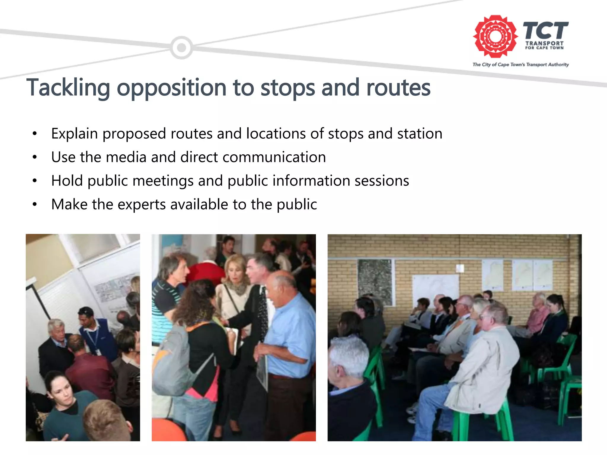 Tackling opposition to stops and routes
• Explain proposed routes and locations of stops and station
• Use the media and direct communication
• Hold public meetings and public information sessions
• Make the experts available to the public
 