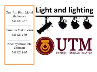 Nur ‘Ain Binti Mohd Light and lighting 
Shahroom 
MP121287 
Sumitha Malar Vasu 
MP121259 
Noor Syahirah Bte 
Othman 
MP121160 
 