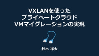 VXLANを使った
プライベートクラウド
VMマイグレーションの実現
鈴木 祥太
 
