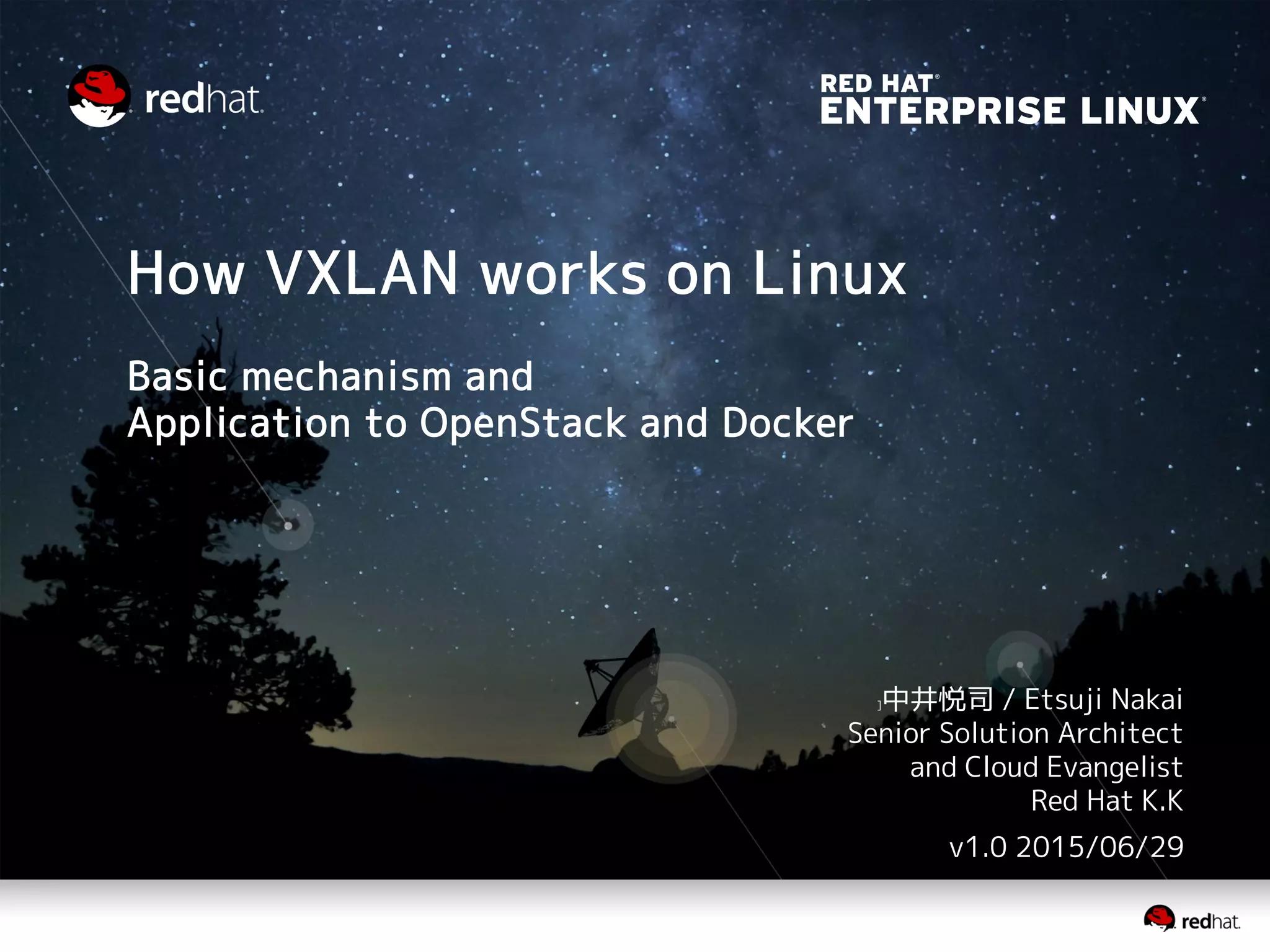 How VXLAN works on Linux
Basic mechanism and
Application to OpenStack and Docker
]中井悦司 / Etsuji Nakai
Senior Solution Architect
and Cloud Evangelist
Red Hat K.K
v1.1 2015/07/09
 