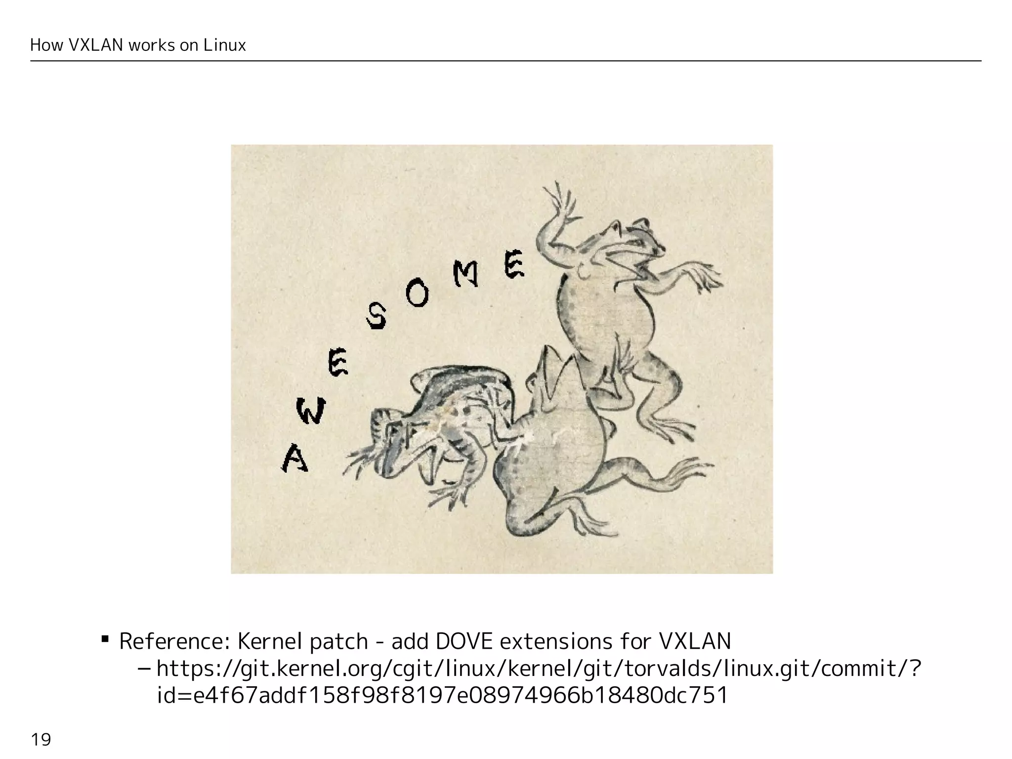 19
How VXLAN works on Linux
 Reference: Kernel patch - add DOVE extensions for VXLAN
– https://git.kernel.org/cgit/linux/kernel/git/torvalds/linux.git/commit/?
id=e4f67addf158f98f8197e08974966b18480dc751
 