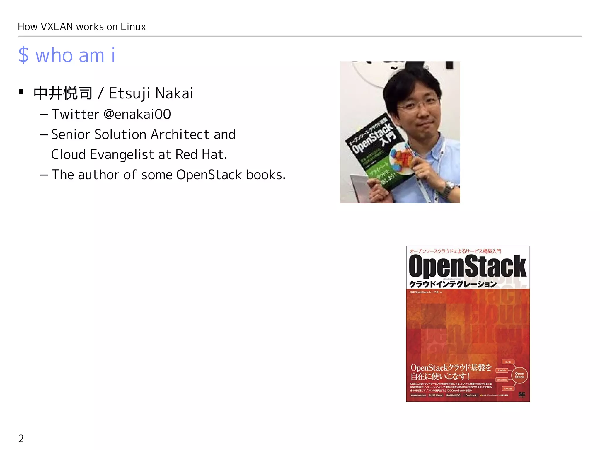 2
How VXLAN works on Linux
$ who am i
 中井悦司 / Etsuji Nakai
– Twitter @enakai00
– Senior Solution Architect and
Cloud Evangelist at Red Hat.
– The author of some OpenStack books.
 