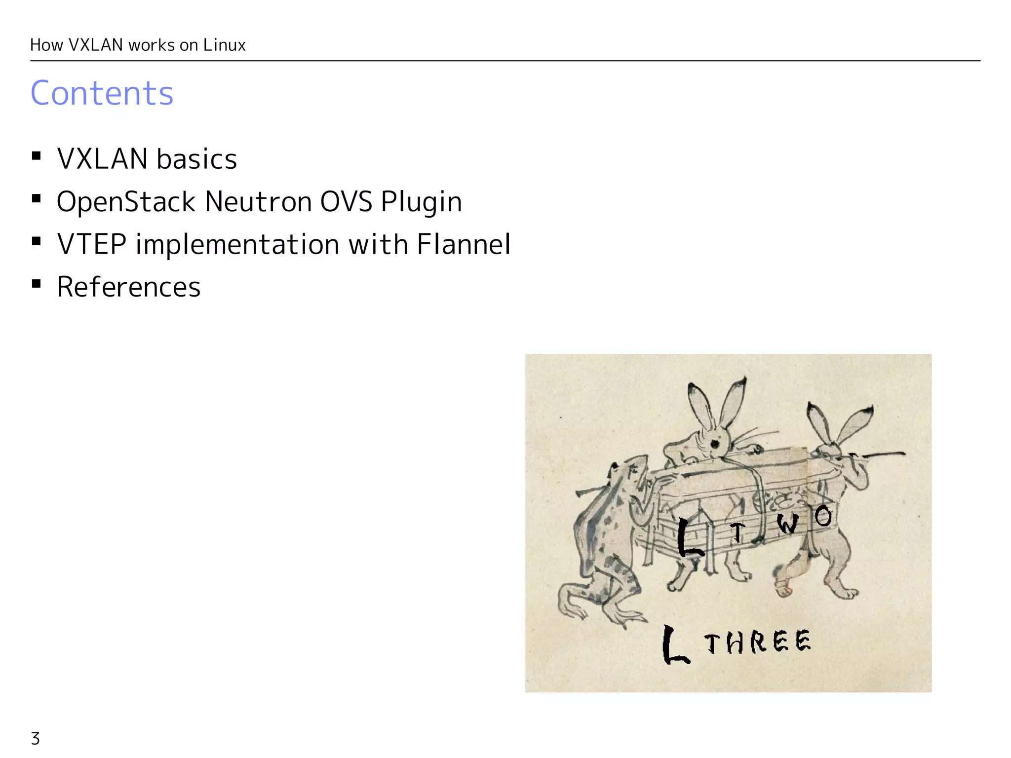 3
How VXLAN works on Linux
Contents
 VXLAN basics
 OpenStack Neutron OVS Plugin
 VTEP implementation with Flannel
 References
 
