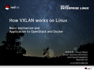 How VXLAN works on Linux
Basic mechanism and
Application to OpenStack and Docker
]中井悦司 / Etsuji Nakai
Senior Solution Architect
and Cloud Evangelist
Red Hat K.K
v1.1 2015/07/09
 