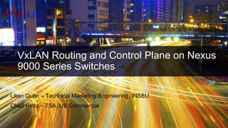 VxLAN Routing and Control Plane on Nexus
9000 Series Switches
• Lilian Quan – Technical Marketing Engineering, INSBU
• Chad Hintz – TSA, US Commercial
 