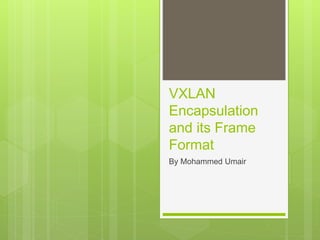 VXLAN
Encapsulation
and its Frame
Format
By Mohammed Umair
 