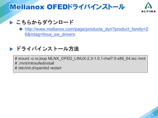 Mellanox OFEDドライバインストール 
 こちらからダウンロード 
 http://www.mellanox.com/page/products_dyn?product_family=2 
6&mtag=linux_sw_drivers 
 ドライバインストール方法 
8 
# mount -o ro,loop MLNX_OFED_LINUX-2.3-1.0.1-rhel7.0-x86_64.iso /mnt 
# ./mnt/mlnxofedinstall 
# /etc/init.d/openibd restart 
 