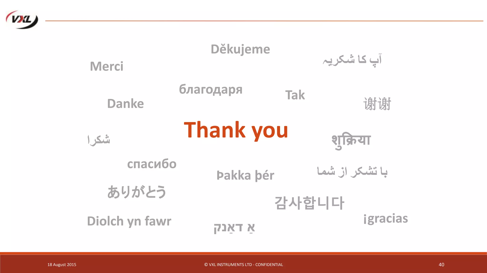 18 August 2015 © VXL INSTRUMENTS LTD - CONFIDENTIAL 40
Thank you
Merci
Danke
благодаря
Děkujeme
Tak
谢谢
शुक्रिया
ありがとう
감사합니다
‫با‬‫تشکر‬‫از‬‫شما‬
‫شكرا‬
спасибо
‫آپ‬‫کا‬‫شکریہ‬
¡graciasDiolch yn fawr ‫דַאנק‬ ‫ַא‬
Þakka þér
 