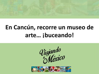 En Cancún, recorre un museo de
arte… ¡buceando!
 