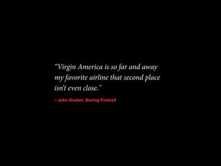 “Virgin America is so far and away 
my favorite airline that second place 
isn’t even close." 
— John Gruber, Daring Fireball 
 